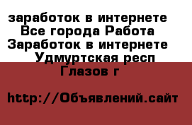  заработок в интернете - Все города Работа » Заработок в интернете   . Удмуртская респ.,Глазов г.